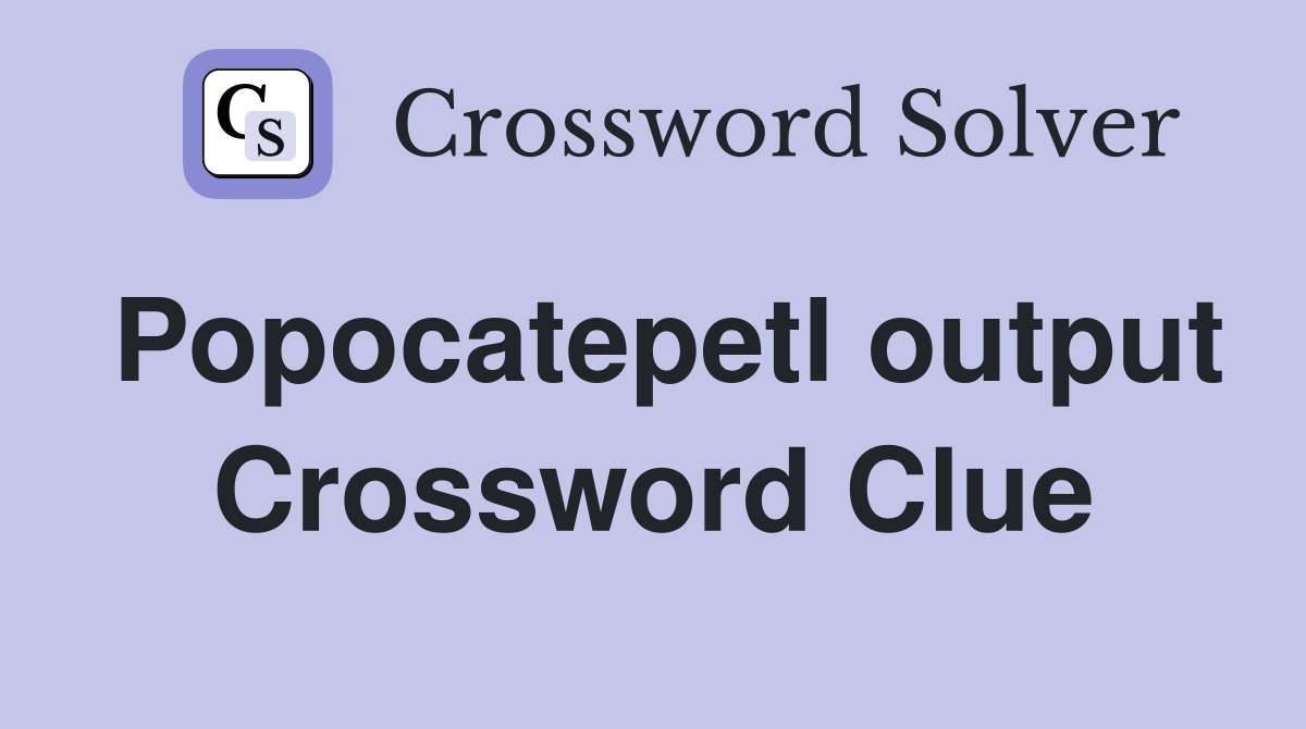 Popocatepetl output Crossword Clue