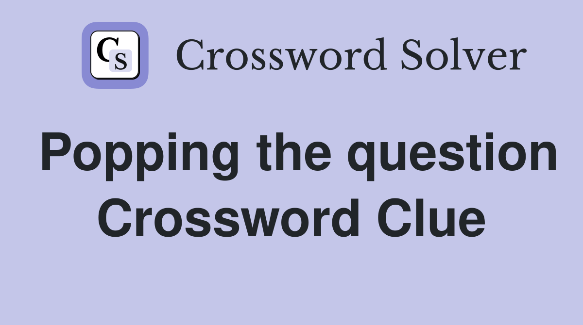Popping the question Crossword Clue
