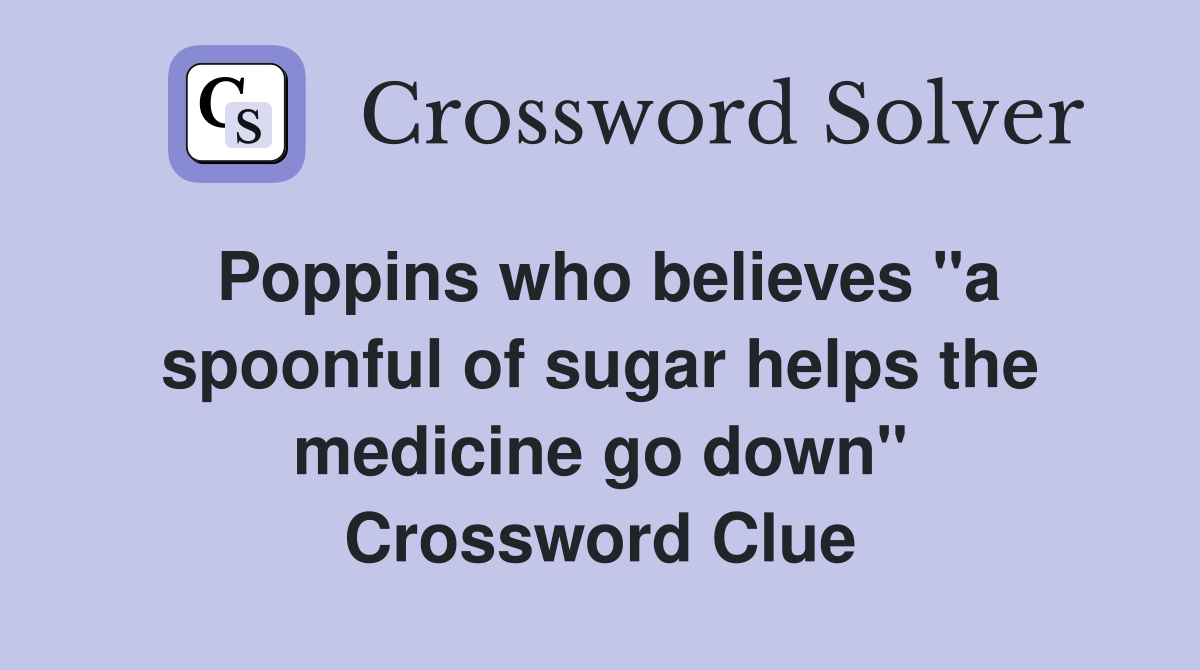 Poppins who believes "a spoonful of sugar helps the medicine go down" Crossword Clue