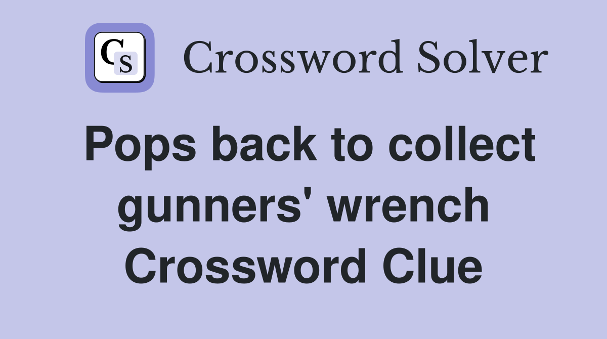 Pops back to collect gunners' wrench Crossword Clue