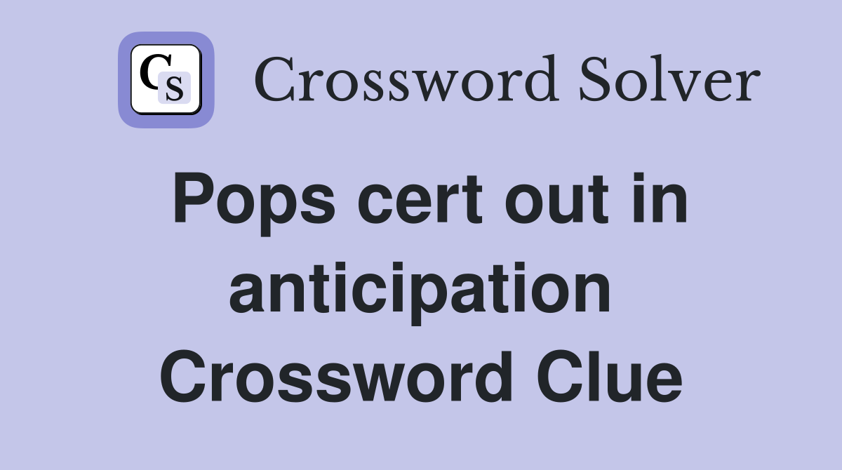 Pops cert out in anticipation Crossword Clue