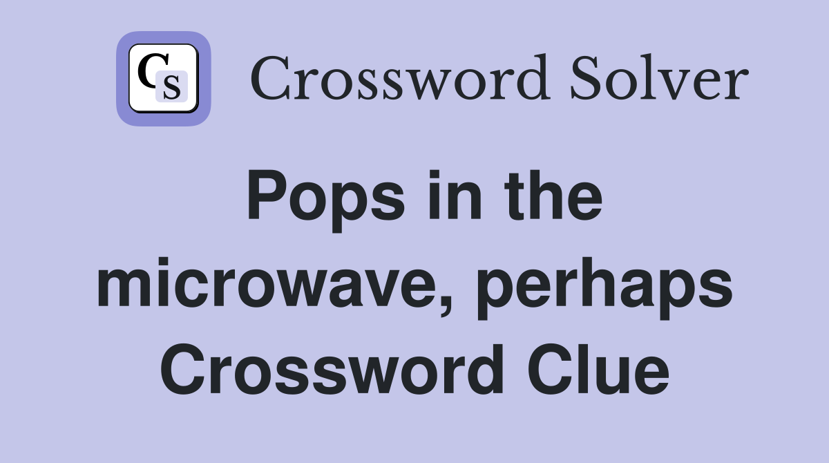 Pops in the microwave, perhaps Crossword Clue