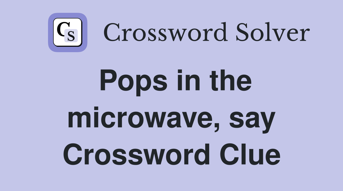 Pops in the microwave, say Crossword Clue