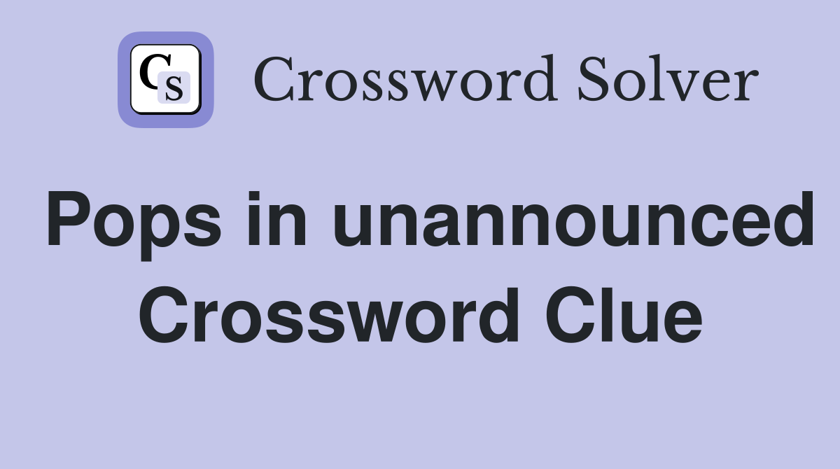 Pops in unannounced Crossword Clue