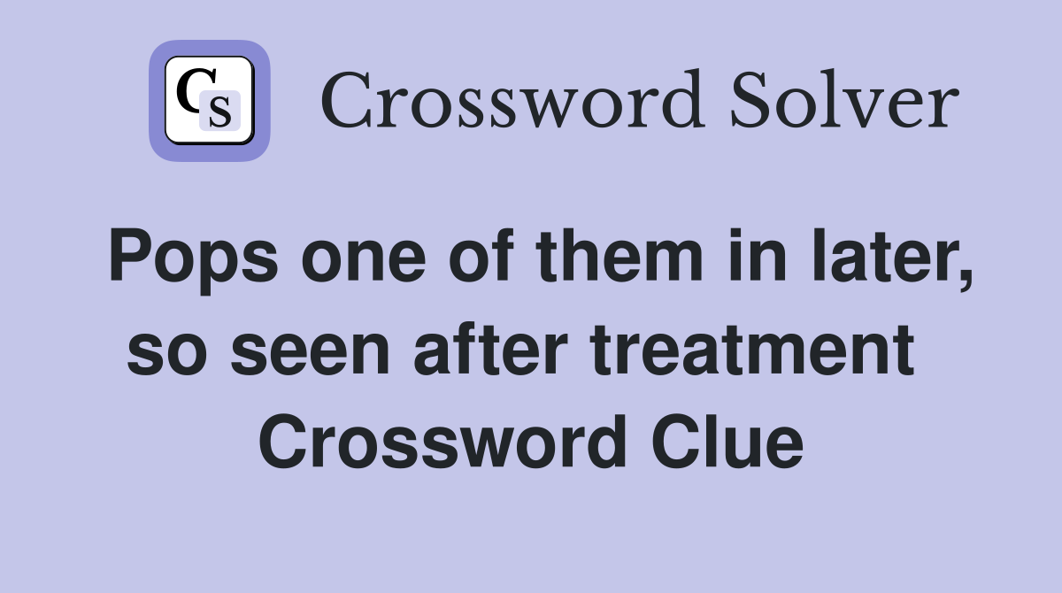 Pops one of them in later, so seen after treatment  Crossword Clue