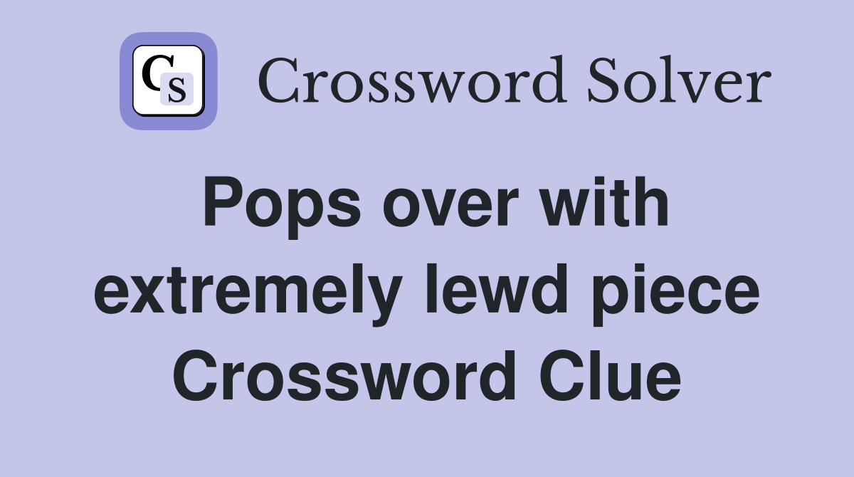 Pops over with extremely lewd piece Crossword Clue