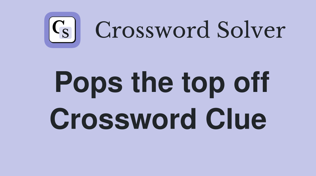 Pops the top off Crossword Clue