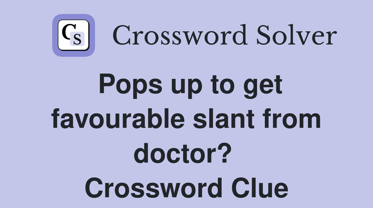 Pops up to get favourable slant from doctor?  Crossword Clue