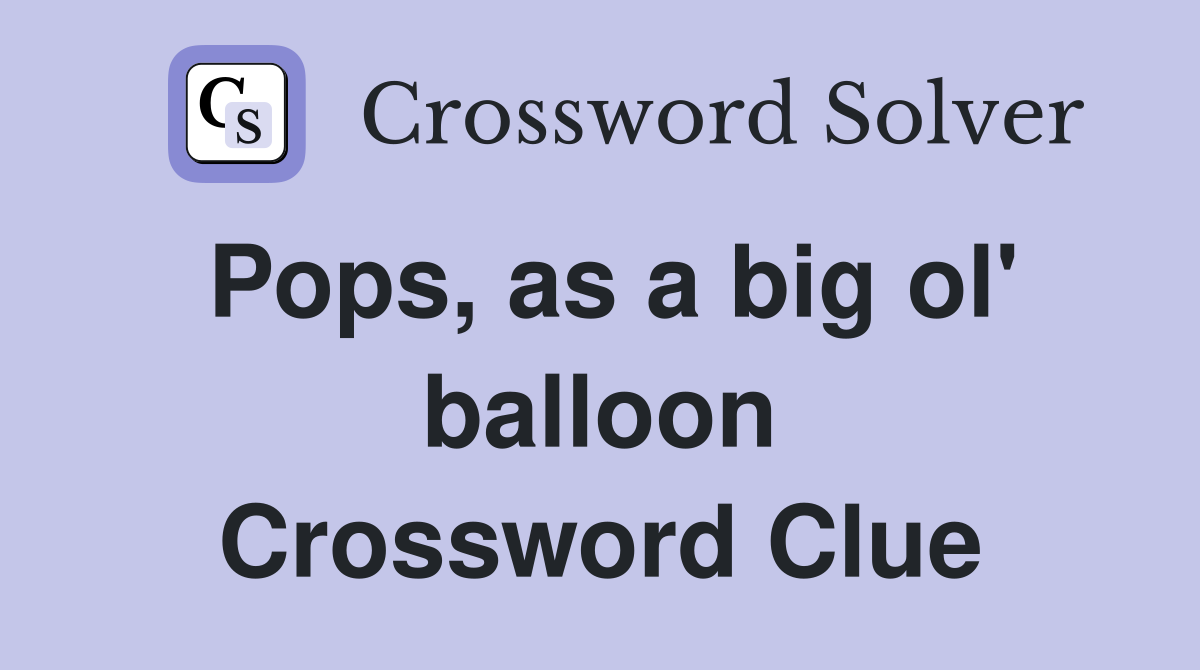 Pops, as a big ol' balloon Crossword Clue