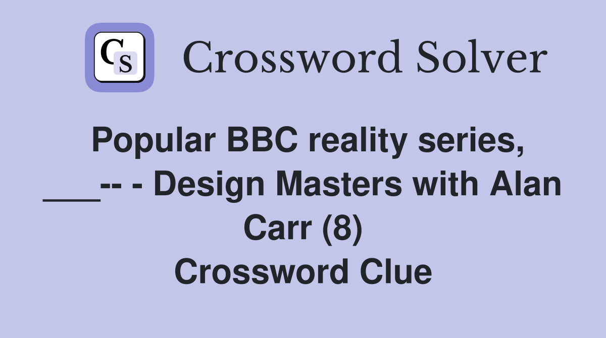 Popular BBC reality series, ___-- - Design Masters with Alan Carr (8) Crossword Clue