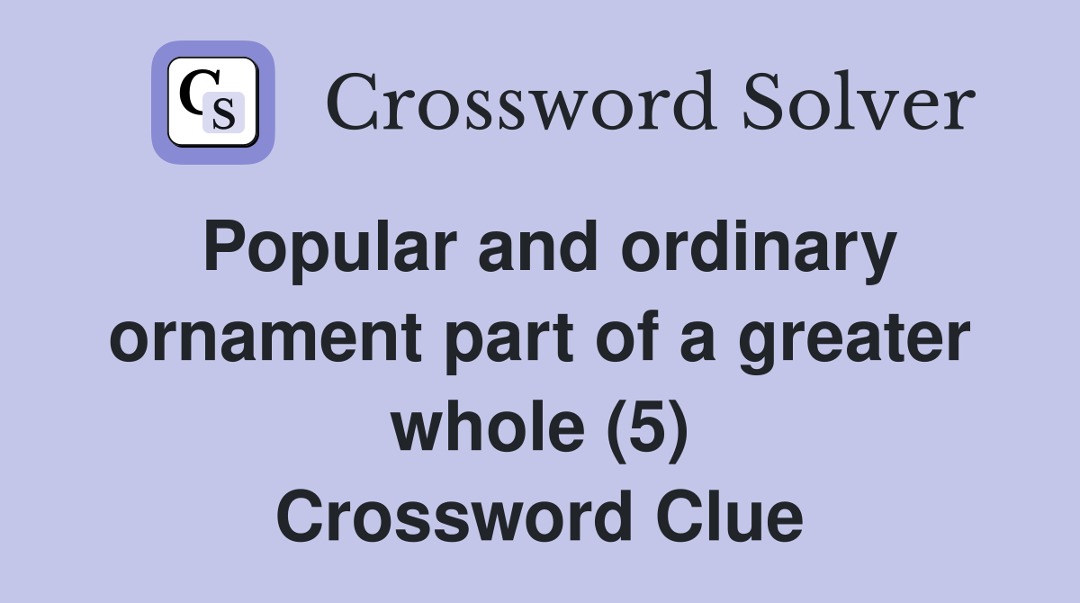 Popular and ordinary ornament part of a greater whole (5) Crossword