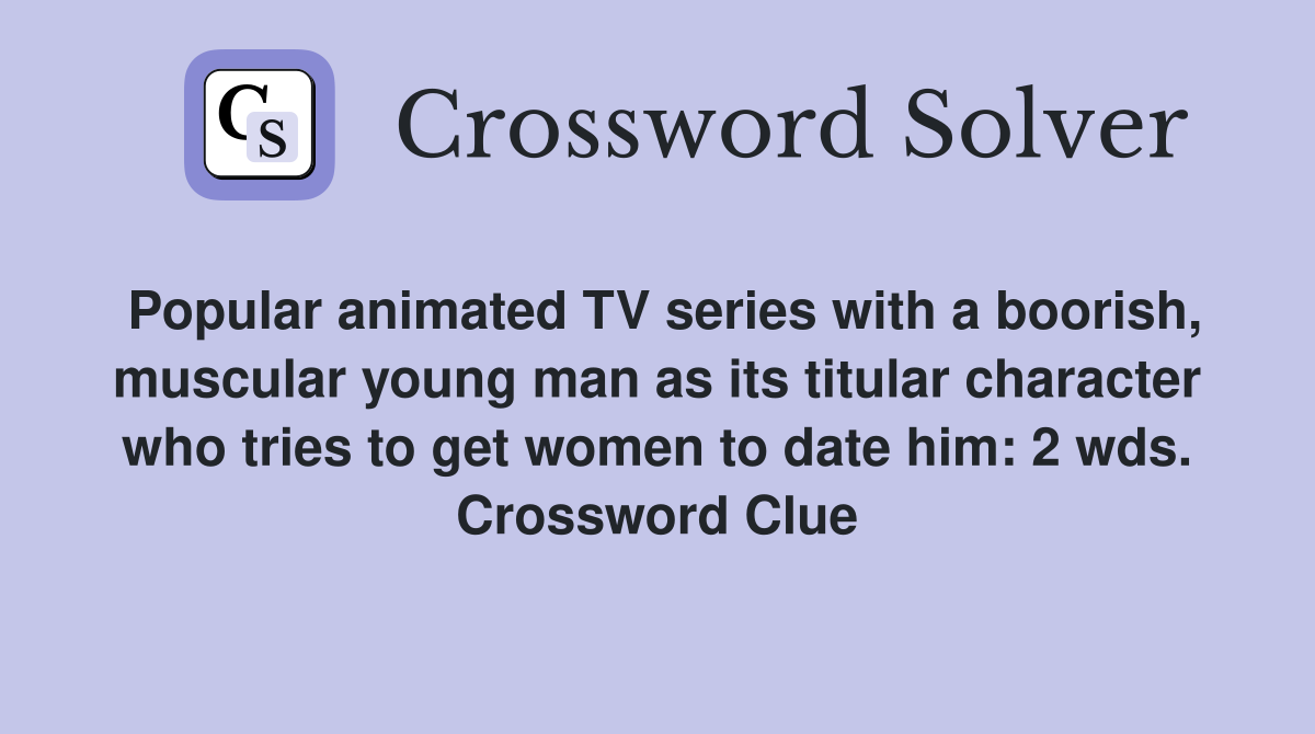 Popular animated TV series with a boorish, muscular young man as its titular character who tries to get women to date him: 2 wds. Crossword Clue
