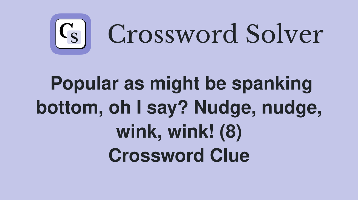 Popular as might be spanking bottom, oh I say? Nudge, nudge, wink, wink! (8) Crossword Clue
