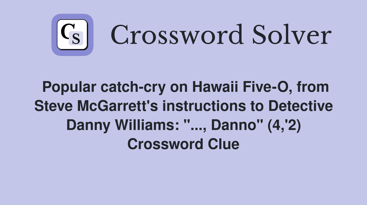 Popular catch-cry on Hawaii Five-O, from Steve McGarrett's instructions to Detective Danny Williams: "..., Danno" (4,'2) Crossword Clue