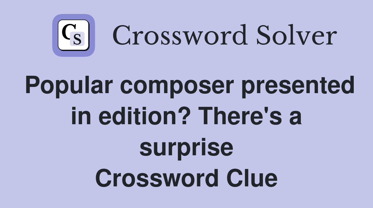 Popular composer presented in edition? There's a surprise Crossword Clue
