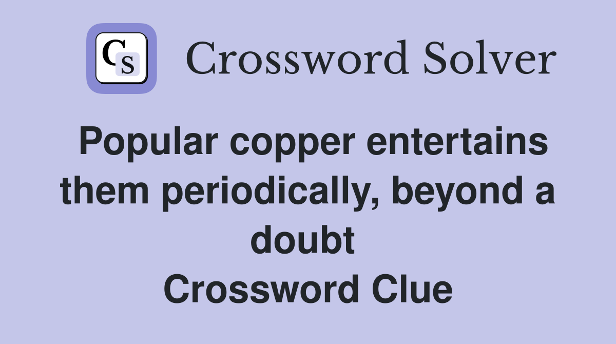 Popular copper entertains them periodically, beyond a doubt  Crossword Clue