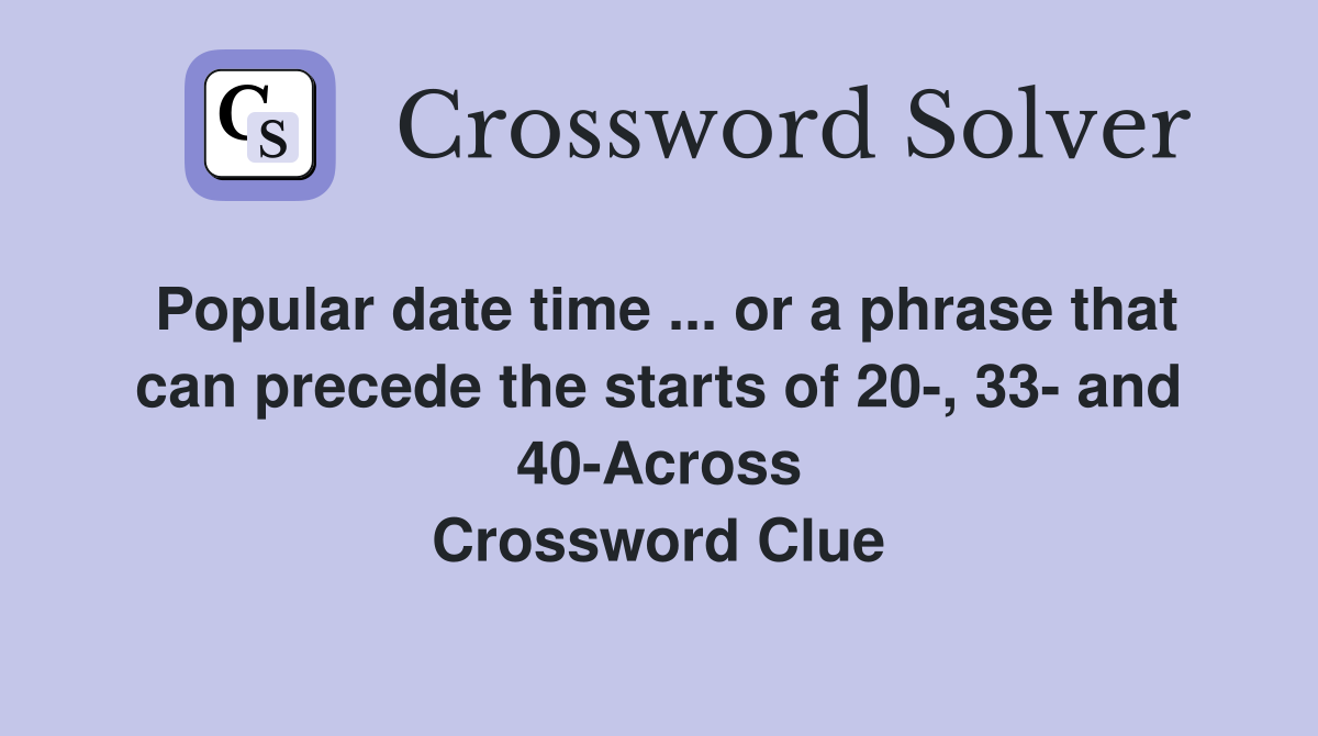 Popular date time ... or a phrase that can precede the starts of 20-, 33- and 40-Across Crossword Clue