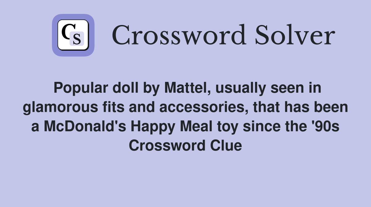 Popular doll by Mattel, usually seen in glamorous fits and accessories, that has been a McDonald's Happy Meal toy since the '90s Crossword Clue
