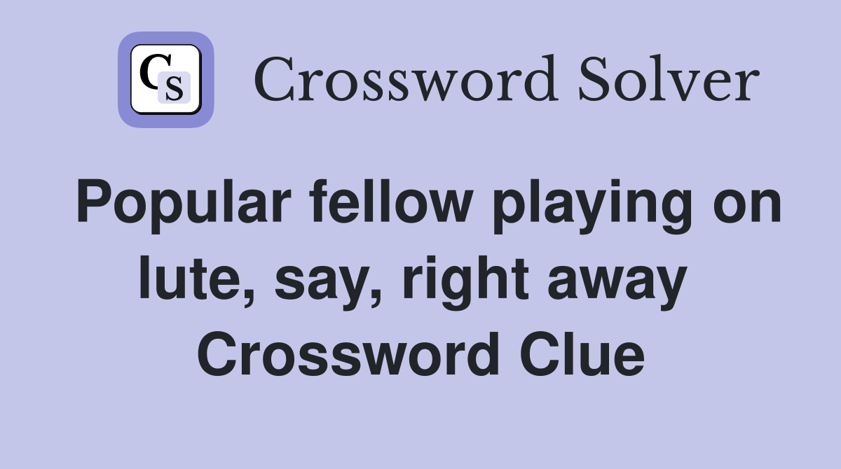 Popular fellow playing on lute, say, right away  Crossword Clue
