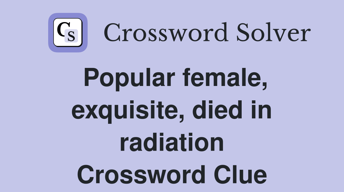 Popular female, exquisite, died in radiation Crossword Clue
