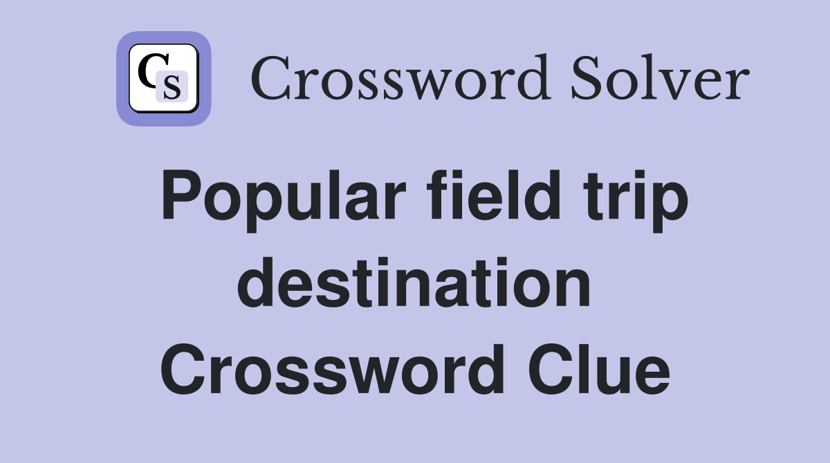 Popular field trip destination Crossword Clue