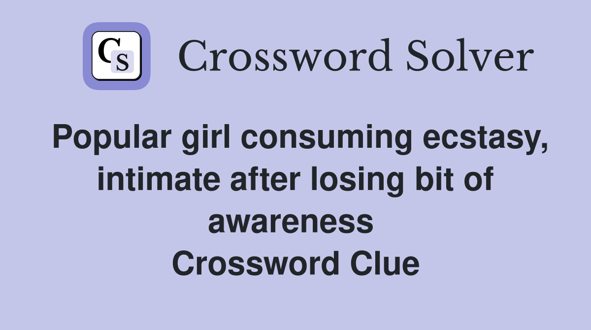 Popular girl consuming ecstasy, intimate after losing bit of awareness  Crossword Clue