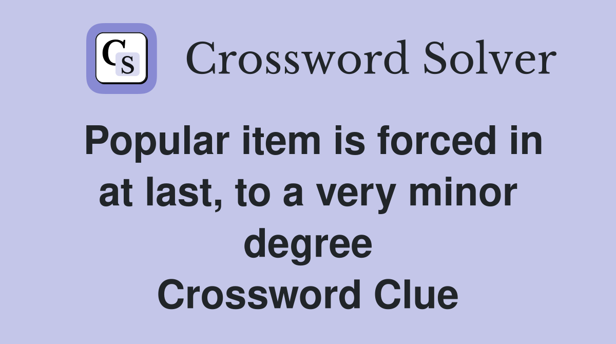 Popular item is forced in at last, to a very minor degree Crossword Clue