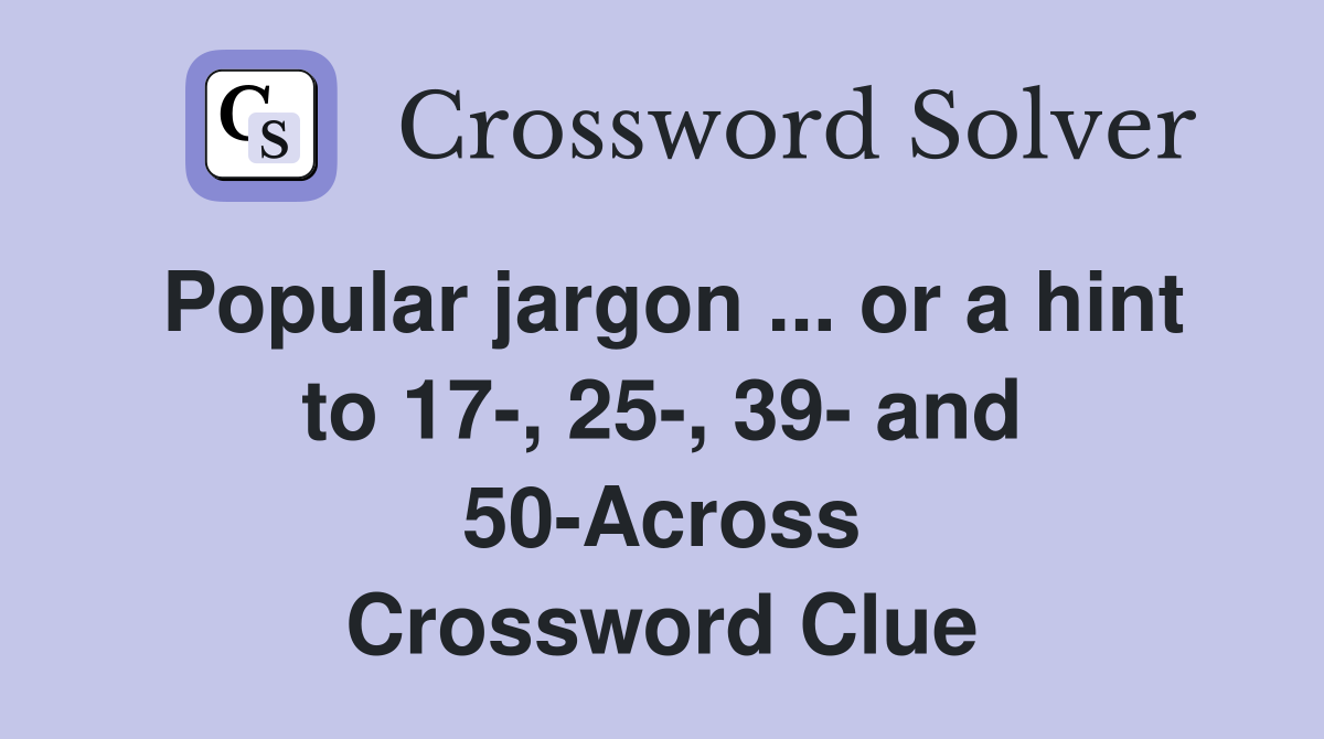 Popular jargon ... or a hint to 17-, 25-, 39- and 50-Across Crossword Clue