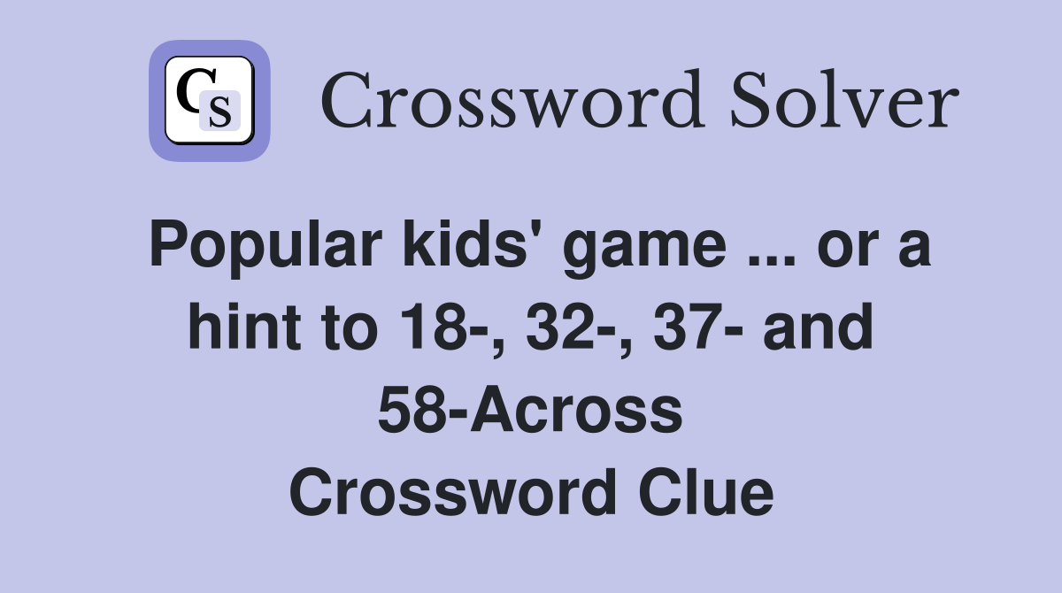 Popular kids' game ... or a hint to 18-, 32-, 37- and 58-Across Crossword Clue