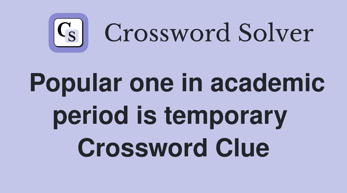 Popular one in academic period is temporary  Crossword Clue