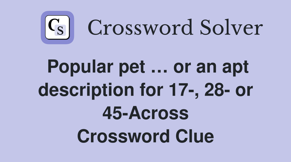 Popular pet … or an apt description for 17-, 28- or 45-Across Crossword Clue