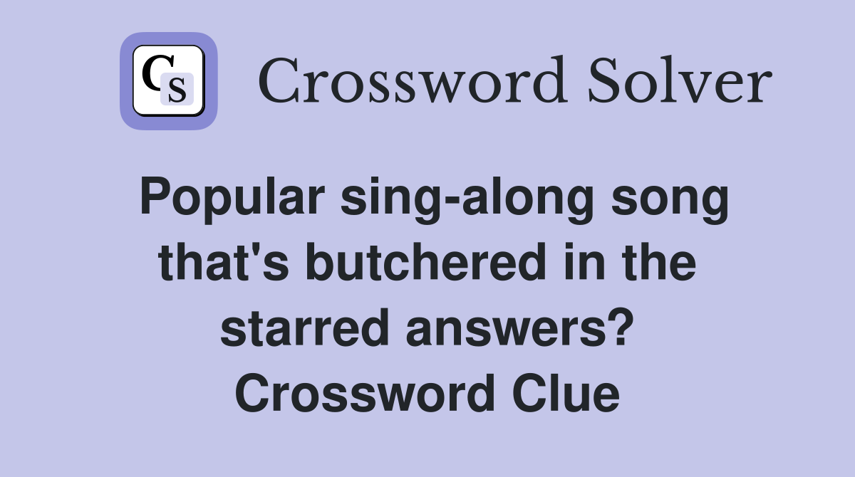 Popular sing-along song that's butchered in the starred answers? Crossword Clue