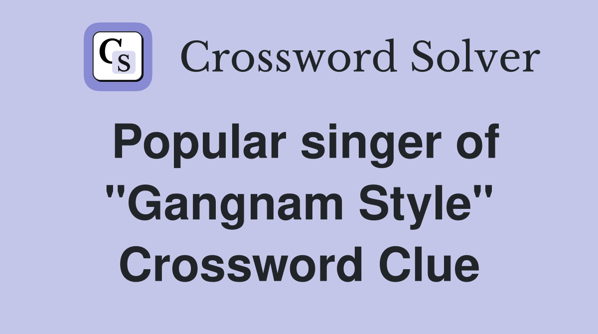 Popular singer of "Gangnam Style" Crossword Clue
