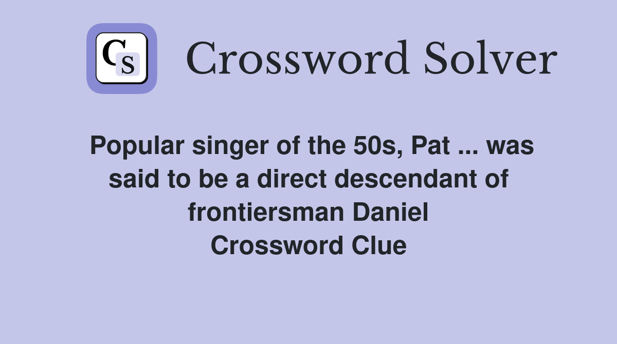Popular singer of the 50s, Pat ... was said to be a direct descendant of frontiersman Daniel Crossword Clue