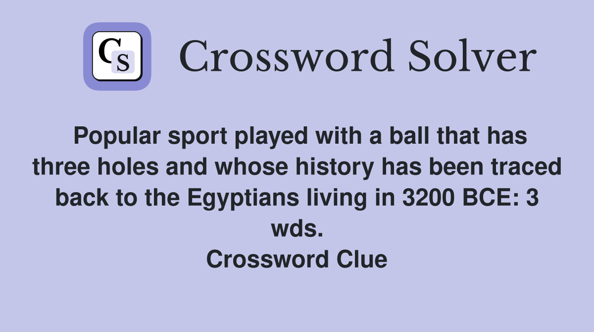 Popular sport played with a ball that has three holes and whose history has been traced back to the Egyptians living in 3200 BCE: 3 wds. Crossword Clue