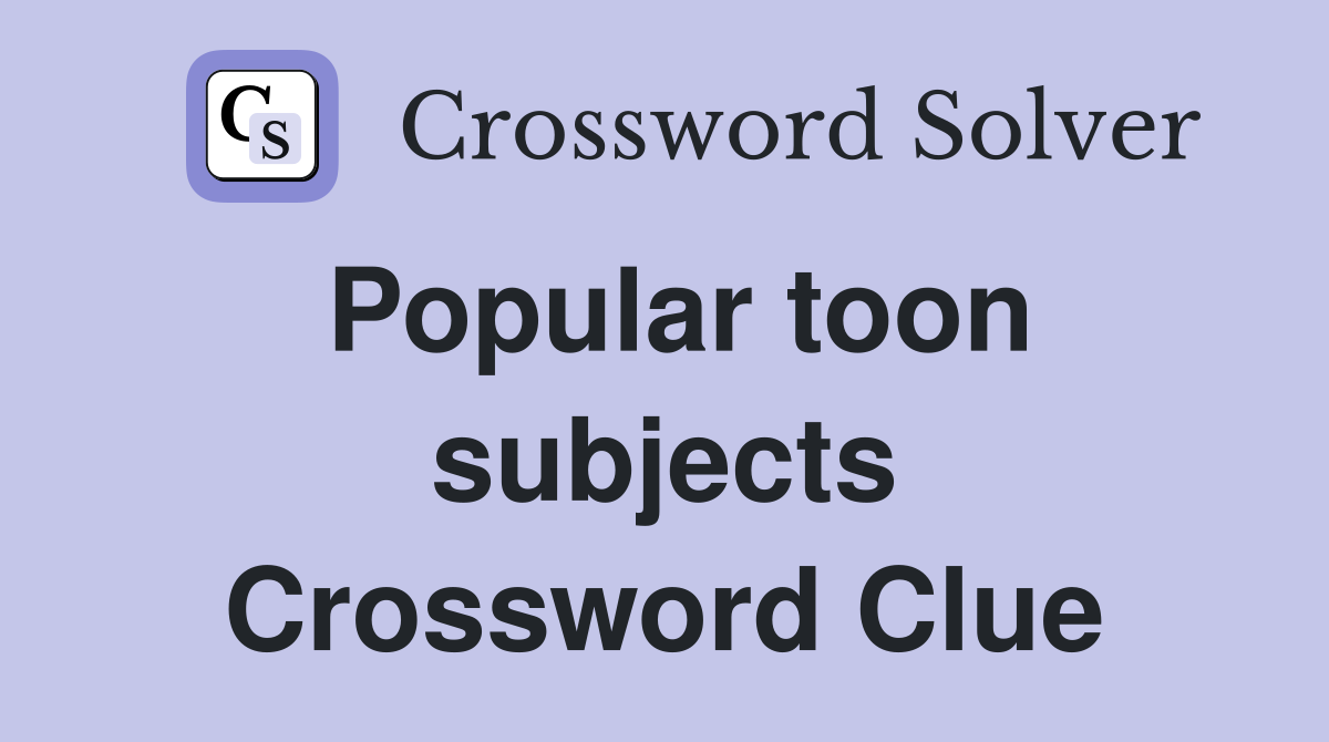 Popular toon subjects Crossword Clue