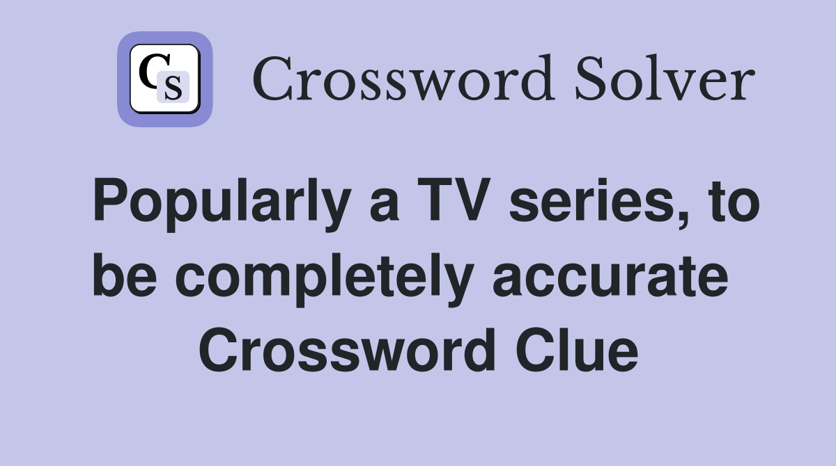 Popularly a TV series, to be completely accurate  Crossword Clue
