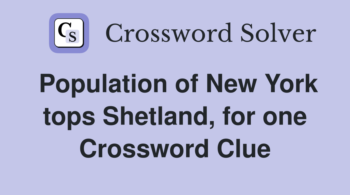 Population of New York tops Shetland, for one Crossword Clue