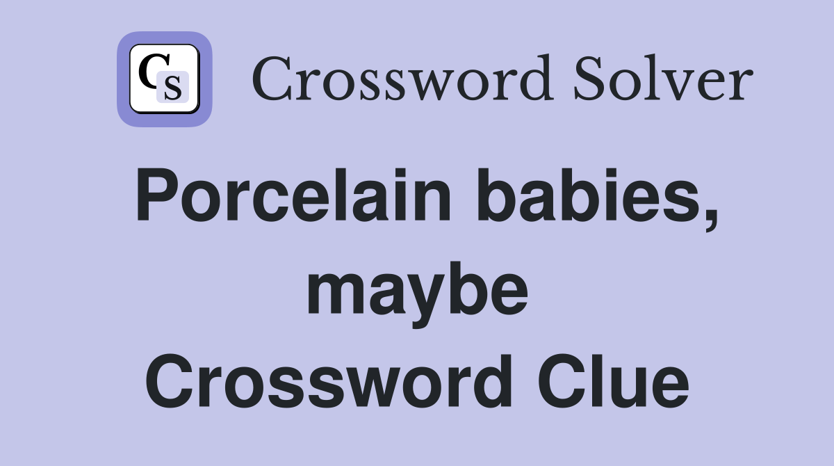 Porcelain babies, maybe Crossword Clue