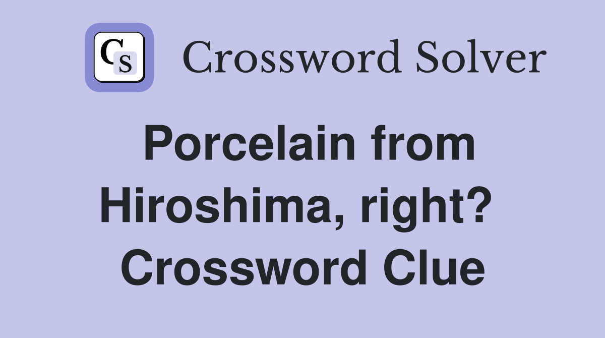 Porcelain from Hiroshima, right?  Crossword Clue
