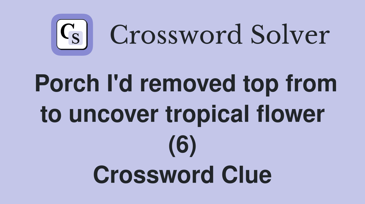 Porch I'd removed top from to uncover tropical flower (6) Crossword Clue