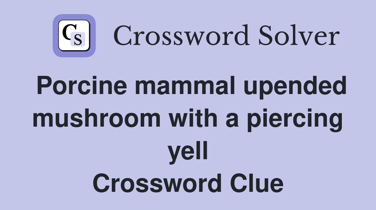 Porcine mammal upended mushroom with a piercing yell Crossword Clue