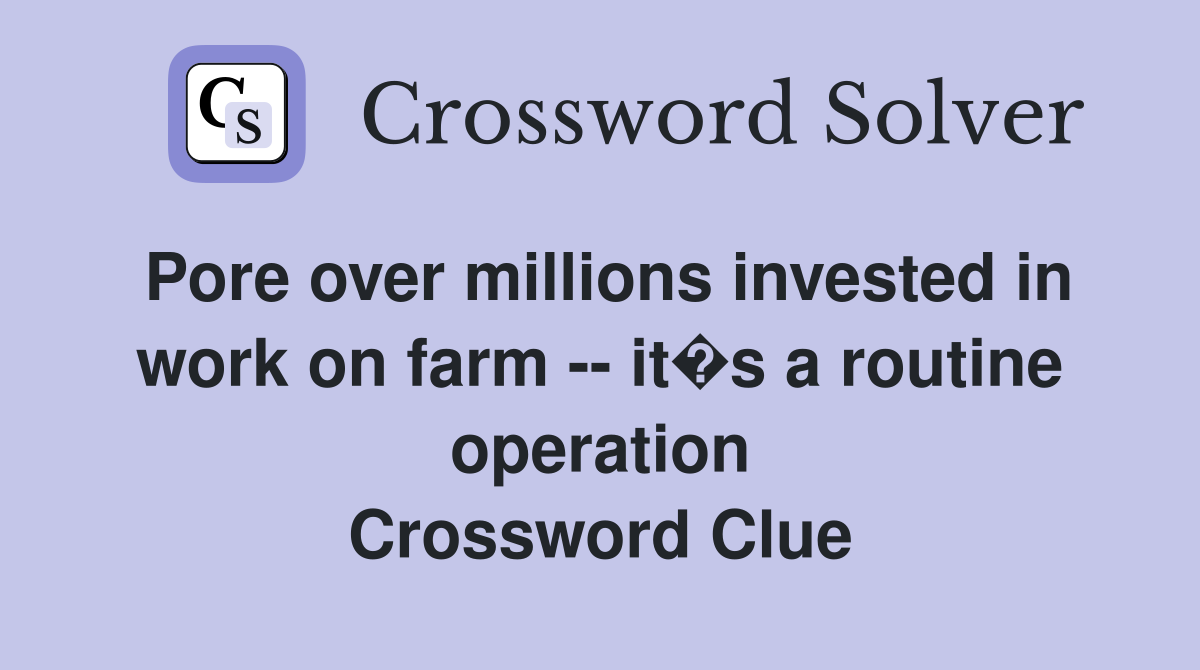 Pore over millions invested in work on farm -- it�s a routine operation Crossword Clue