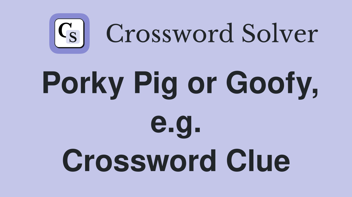 Porky Pig or Goofy, e.g. Crossword Clue