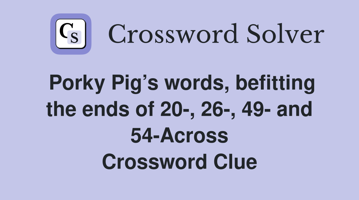 Porky Pig’s words, befitting the ends of 20-, 26-, 49- and 54-Across Crossword Clue