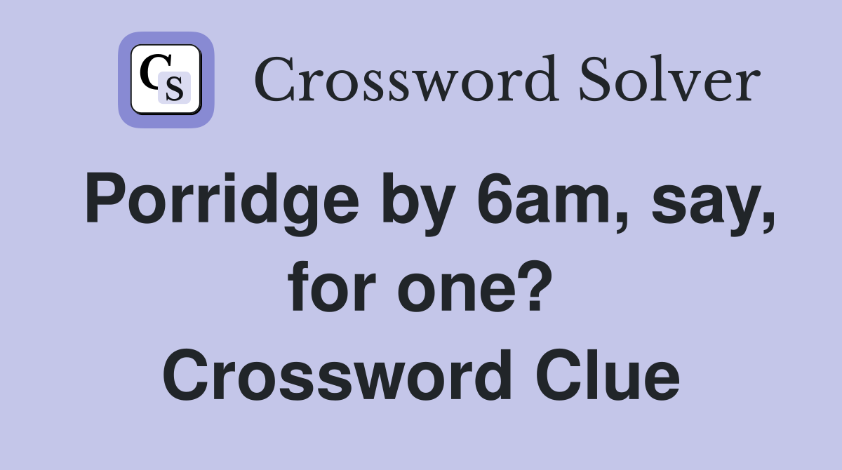 Porridge by 6am, say, for one? Crossword Clue