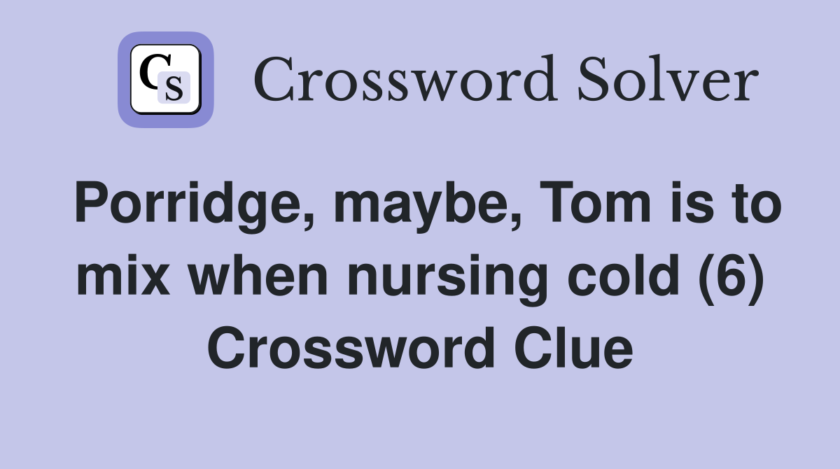 Porridge, maybe, Tom is to mix when nursing cold (6) Crossword Clue