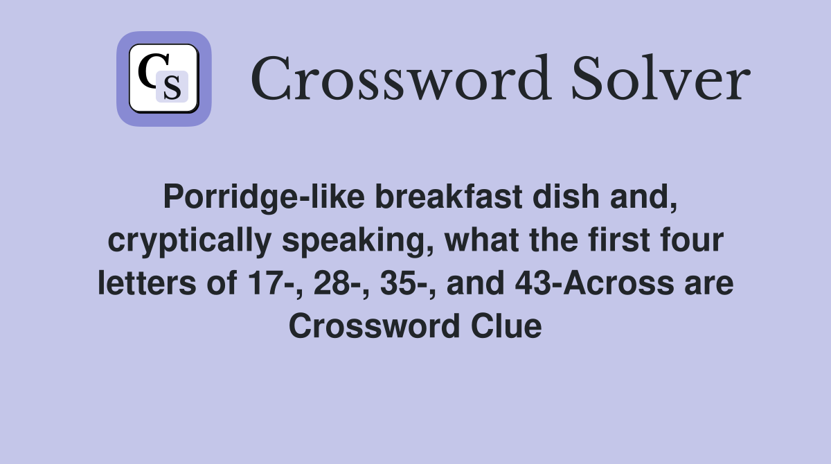 Porridge-like breakfast dish and, cryptically speaking, what the first four letters of 17-, 28-, 35-, and 43-Across are Crossword Clue