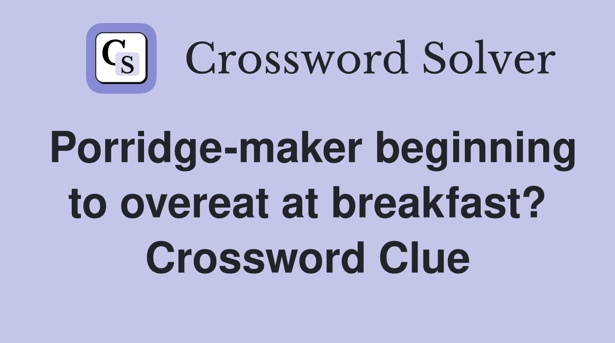 Porridge-maker beginning to overeat at breakfast? Crossword Clue
