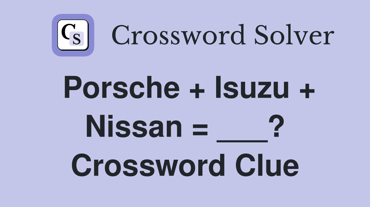 Porsche + Isuzu + Nissan = ___? Crossword Clue